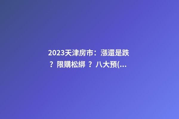 2023天津房市：漲還是跌？限購松綁？八大預(yù)測(cè)解讀！